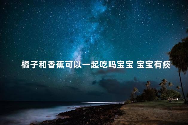 橘子和香蕉可以一起吃吗宝宝 宝宝有痰可以吃橘子吗